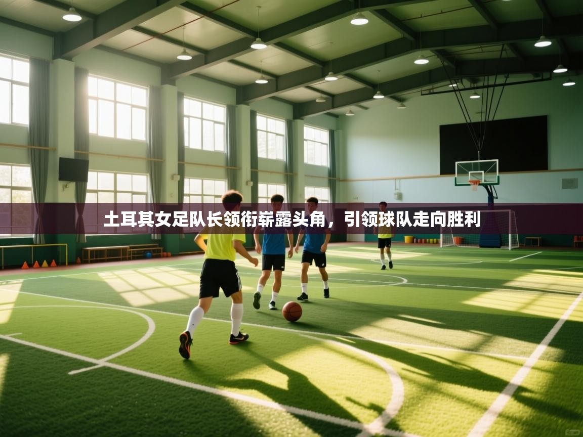 土耳其女足队长领衔崭露头角，引领球队走向胜利  第1张